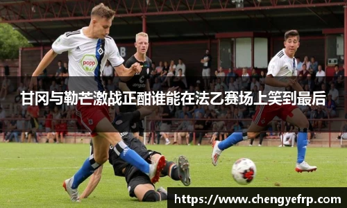 甘冈与勒芒激战正酣谁能在法乙赛场上笑到最后