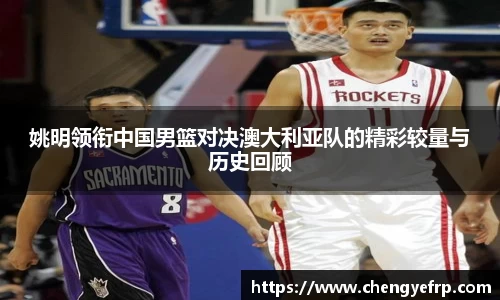 姚明领衔中国男篮对决澳大利亚队的精彩较量与历史回顾
