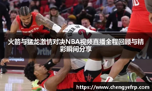 火箭与猛龙激情对决NBA视频直播全程回顾与精彩瞬间分享